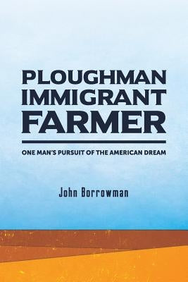 Ploughman, Immigrant, Farmer: One Man's Pursuit of the American Dream by Borrowman, John