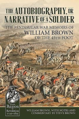 The Autobiography or Narrative of a Soldier: The Peninsular War Memoirs of William Brown of the 45th Foot by Brown, William