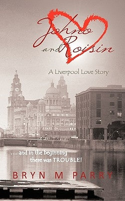 Johno and Roisin- A Liverpool Love Story: .... and in the Beginning There Was Trouble! by Parry, Bryn M.