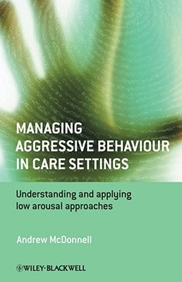 Managing Aggressive Behaviour in Care Settings: Understanding and Applying Low Arousal Approaches by McDonnell, Andrew A.