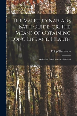 The Valetudinarians Bath Guide, or, The Means of Obtaining Long Life and Health: Dedicated to the Earl of Shelburne by Thicknesse, Philip 1719-1792