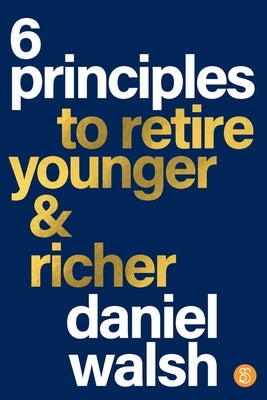 6 Principles to Retire Younger & Richer by Walsh, Daniel