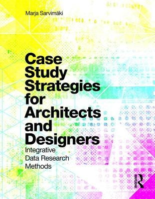Case Study Strategies for Architects and Designers: Integrative Data Research Methods by Sarvimaki, Marja