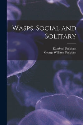 Wasps, Social and Solitary by Peckham, Elizabeth 1854-