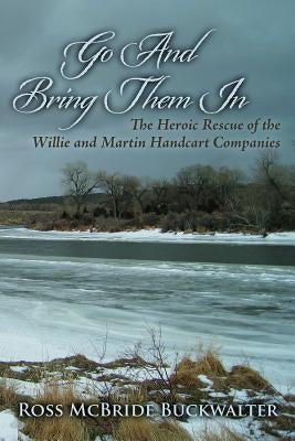 Go And Bring Them In: The Heroic Rescue of the Willie and Martin Handcart Companies by Buckwalter, Ross McBride