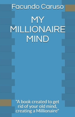 My Millionaire Mind: "A book created to get rid of your old mind, creating a Millionaire" by Caruso, Facundo