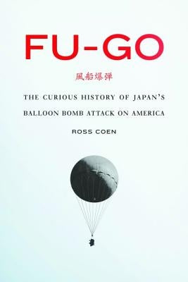 Fu-Go: The Curious History of Japan's Balloon Bomb Attack on America by Coen, Ross