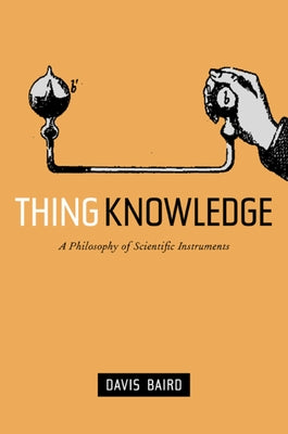 Thing Knowledge: A Philosophy of Scientific Instruments by Baird, Davis
