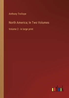 North America; In Two Volumes: Volume 2 - in large print by Trollope, Anthony