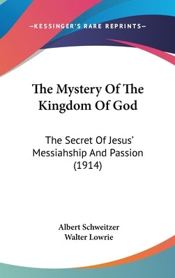 The Mystery Of The Kingdom Of God: The Secret Of Jesus' Messiahship And Passion (1914) by Schweitzer, Albert