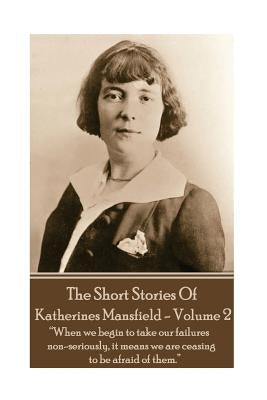 Katherine Mansfield - The Short Stories - Volume 2: "When we begin to take our failures non-seriously, it means we are ceasing to be afraid of them." by Mansfield, Katherine