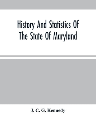 History And Statistics Of The State Of Maryland: According To The Returns Of The Seventh Census Of The United States, 1850 by C. G. Kennedy, J.