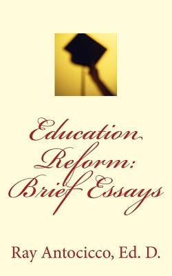 Education Reform: Brief Essays by Antocicco Ed D., Ray