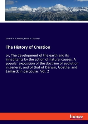 The History of Creation: or, The development of the earth and its inhabitants by the action of natural causes. A popular exposition of the doctrine of by Haeckel, Ernst H. P. a.
