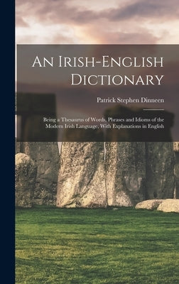An Irish-English Dictionary: Being a Thesaurus of Words, Phrases and Idioms of the Modern Irish Language, With Explanations in English by Dinneen, Patrick Stephen