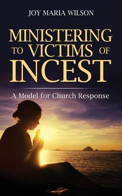 Ministering to Victims of Incest: A Model for Church Response by Wilson, Joy Maria