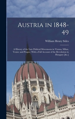 Austria in 1848-49: A History of the Late Political Movements in Vienna, Milan, Venice and Prague; With a Full Account of the Revolution i by Stiles, William Henry