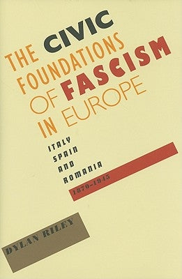 Civic Foundations of Fascism in Europe: Italy, Spain, and Romania, 1870-1945 by Riley, Dylan