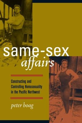 Same-Sex Affairs: Constructing and Controlling Homosexuality in the Pacific Northwest by Boag, Peter