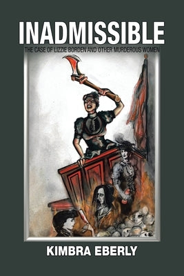 Inadmissible: The Case of Lizzie Borden and Other Murderous Women by Eberly, Kimbra