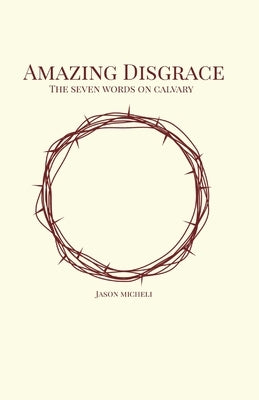 Amazing Disgrace: The Seven Last Words on Calvary by Micheli, Jason