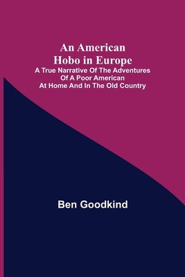 An American Hobo in Europe; A True Narrative of the Adventures of a Poor American at Home and in the Old Country by Goodkind, Ben