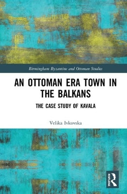 An Ottoman Era Town in the Balkans: The Case Study of Kavala by Ivkovska, Velika