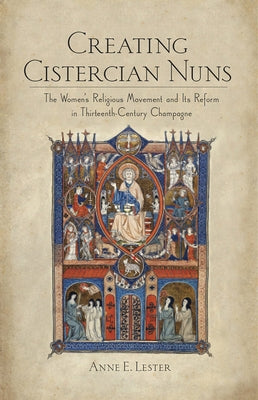 Creating Cistercian Nuns: The Women's Religious Movement and Its Reform in Thirteenth-Century Champagne by Lester, Anne E.