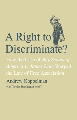 Right to Discriminate?: How the Case of Boy Scouts of America v. James Dale Warped the Law of Free Association by Koppelman, Andrew