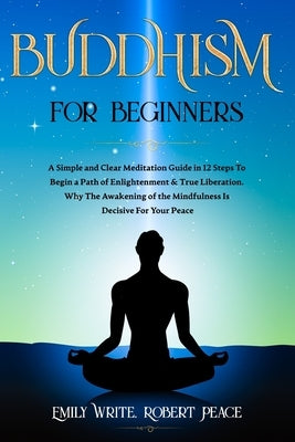Buddhism for Beginners: A Simple and Clear Meditation Guide in 12 Steps To Begin a Path of Enlightenment & True Liberation. Why The Awakening by Peace, Robert