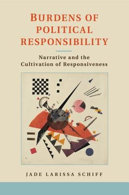 Burdens of Political Responsibility: Narrative and the Cultivation of Responsiveness by Schiff, Jade Larissa