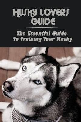 Husky Lovers Guide: The Essential Guide To Training Your Husky: Basic Training For Husky Breed by Lamoreaux, Wilson