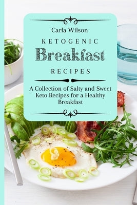 Ketogenic Breakfast Recipes: A Collection of Salty and Sweet Keto Recipes for a Healthy Breakfast by Wilson, Carla