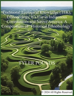 Traditional Ecological Knowledge (TEK), Ethnoecology, It's Use in Indigenous Communities and Native America: A Compendium of "Historical Ethnobiology" by Pounds, Tyler