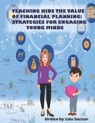Teaching Kids The Value of Financial Planning: Strategies For Engaging Young Minds, The Essential Financial Education Toolkit for children by Sinclair, Lala