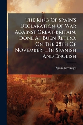 The King Of Spain's Declaration Of War Against Great-britain. Done At Buen Retiro, On The 28th Of November, ... In Spanish And English by Spain Sovereign (1700-1746 Philip V)