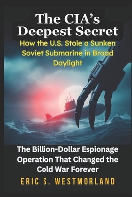 The CIA's Deepest Secret: The Billion-Dollar Espionage Operation That Changed the Cold War Forever by S. Westmorland, Eric