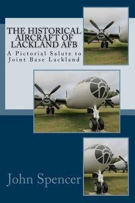 The Historical Aircraft of Lackland AFB: A Pictorial Salute to Joint Base Lackland by Spencer, John