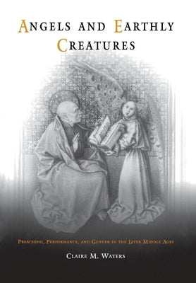 Angels and Earthly Creatures: Preaching, Performance, and Gender in the Later Middle Ages by Waters, Claire M.