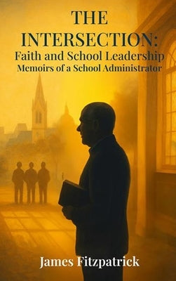 The Intersection of Faith and School Leadership: Memoirs of a School Administrator by Fitzpatrick, James E.