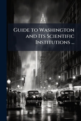 Guide to Washington and Its Scientific Institutions ...: International Congress of Geologists. Fifth Session, Washington. 1891 by Anonymous
