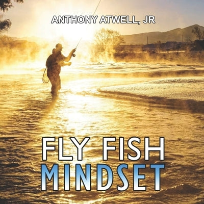 Fly Fish Mindset: Work Less, Earn More, Catch Trout by Atwell, Anthony, Jr.