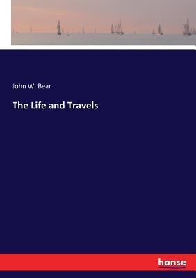 The Life and Travels by Bear, John W.