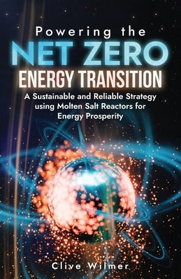 Powering the Net Zero Energy Transition: A Sustainable and Reliable Strategy using Molten Salt Reactors for Energy Prosperity by Wilmer, Clive