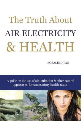 The Truth About Air Electricity & Health: A guide on the use of air ionization and other natural approaches for 21st century health issues. by Tan, Rosalind
