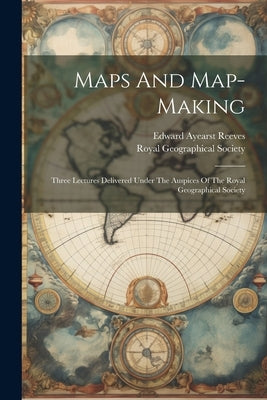 Maps And Map-making; Three Lectures Delivered Under The Auspices Of The Royal Geographical Society by Reeves, Edward Ayearst 1862-1945