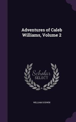 Adventures of Caleb Williams, Volume 2 by Godwin, William