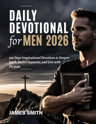 Daily Devotional for Men 2026: 365 Days Inspirational Devotions to Deepen Faith Build Character and Live with Purpose by Smith, James