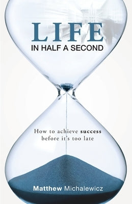 Life in Half a Second: How to Achieve Success Before It's Too Late by Michalewicz, Matthew