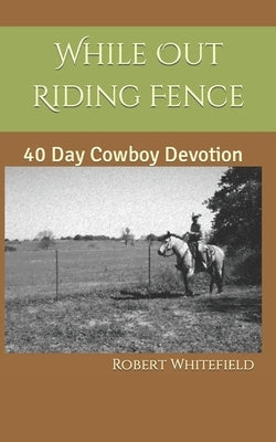 While Out Riding Fence: 40 Day Cowboy Devotion by Whitefield, Robert Dale, Sr.